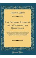 Les Premiers Rudimens de la Constitution Britannique: Précédés d'Un Précis Historique, Et Suivis d'Observations Sur La Constitution Du Bas-Canada, Pour En Donner l'Histoire Et En Indiquer Les Principaux