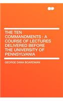 The Ten Commandments: A Course of Lectures Delivered Before the University of Pennsylvania: A Course of Lectures Delivered Before the University of Pennsylvania