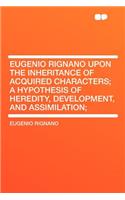 Eugenio Rignano Upon the Inheritance of Acquired Characters; A Hypothesis of Heredity, Development, and Assimilation;