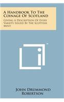Handbook to the Coinage of Scotland: Giving a Description of Every Variety Issued by the Scottish Mint
