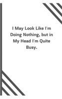 I May Look Like I'm Doing Nothing, but in My Head I'm Quite Busy.
