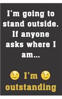 I'm going to stand outside. If anyone asks where I am, I'm outstanding.