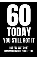 60 TODAY You Still Got It But You Just Don't Remember Where You Left It..