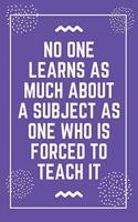 No one learns as much about a subject as one who is forced to teach it: Best Teacher Notebook - Best Gift For Teacher - Lined Journal 6" x 9"