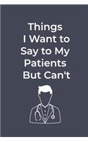 Things I Want to Say to My Patients But Can't: Funny Lined Journal for Doctor and Nurse Notebook: Funny Lined Journal for Doctor and Nurse Notebook