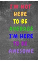 I Am Not Here To Be Average I Am Here To Be Awesome