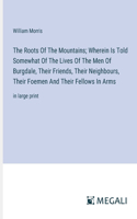 The Roots Of The Mountains; Wherein Is Told Somewhat Of The Lives Of The Men Of Burgdale, Their Friends, Their Neighbours, Their Foemen And Their Fellows In Arms: in large print