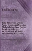 Subjecta Rei Cum Actionis Verbis Conjungendi Usus, Quo Modo in Prisca, Quae Vocatur, Latinitate Sit Exortus Et Prolatus Usque Ad Tempora Ciceroniana (Latin Edition)