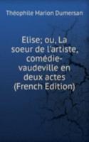 Elise; ou, La soeur de l'artiste, comedie-vaudeville en deux actes (French Edition)