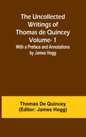 Uncollected Writings of Thomas de Quincey-Vol. 1; With a Preface and Annotations by James Hogg