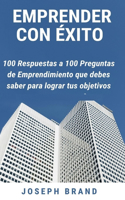 Emprender con éxito: 100 respuestas a 100 preguntas de emprendimiento que debes saber para lograr tus objetivos