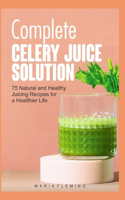 Complete Celery Juice Solution: 75 Natural and Healthy Juicing Recipes for a Healthier Life