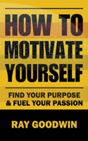 How To Motivate Yourself: Find your purpose & Fuel your passion