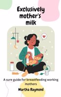 Exclusively Mother's Milk: A sure guide for breastfeeding working mothers