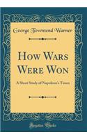 How Wars Were Won: A Short Study of Napoleon's Times (Classic Reprint)