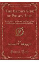 The Bright Side of Prison Life: Experiences, in Prison and Out, of an Involuntary Sojourner in Rebeldom (Classic Reprint): Experiences, in Prison and Out, of an Involuntary Sojourner in Rebeldom (Classic Reprint)