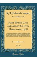 Fort Wayne City and Allen County Directory, 1908, Vol. 35: Containing an Alphabetically Arranged List of Business Firms and Private Citizens in Fort Wayne, a Miscellaneous Directory of City and County Officers, Public and Private Schools, Churches,