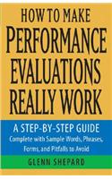 How to Make Performance Evaluations Really Work: A Step-By-Step Guide Complete with Sample Words, Phrases, Forms, and Pitfalls to Avoid