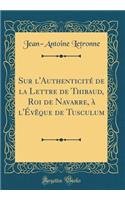 Sur l'Authenticité de la Lettre de Thibaud, Roi de Navarre, à l'Évêque de Tusculum (Classic Reprint)