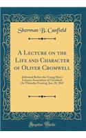 A Lecture on the Life and Character of Oliver Cromwell: Delivered Before the Young Men's Literary Association of Cleveland; On Thursday Evening, Jan, 28, 1847 (Classic Reprint)