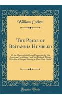 The Pride of Britannia Humbled: Or the Queen of the Ocean Unqueen'd, by the American Cock Boats, and the Fir Built Things, with Bits of Striped Bunting at Their Mast Heads (Classic Reprint): Or the Queen of the Ocean Unqueen'd, by the American Cock Boats, and the Fir Built Things, with Bits of Striped Bunting at Their Mast Heads (Classic