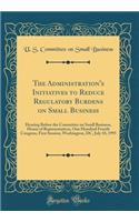 The Administration's Initiatives to Reduce Regulatory Burdens on Small Business: Hearing Before the Committee on Small Business, House of Representatives, One Hundred Fourth Congress, First Session; Washington, DC, July 18, 1995 (Classic Reprint)