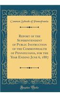 Report of the Superintendent of Public Instruction of the Commonwealth of Pennsylvania, for the Year Ending June 6, 1887 (Classic Reprint)