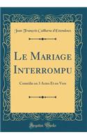 Le Mariage Interrompu: Comédie en 3 Actes Et en Vers (Classic Reprint)