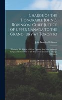 Charge of the Honorable John B. Robinson, Chief Justice of Upper Canada to the Grand Jury at Toronto [microform]: (Thursday, 8th March, 1838) on Opening the Court Appointed by Special Commission to Try Prisoners in Custody on Charges of Treason