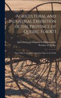 Agricultural and Industrial Exhibition of the Province of Quebec for1873 [microform]
