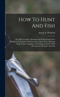 How To Hunt And Fish: The Most Complete Hunting And Fishing Guide Ever Published. It Contains Full Instructions About Guns, Hunting Dogs, Traps, Trapping, And Fishing, To
