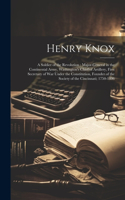Henry Knox: A Soldier of the Revolution: Major-General in the Continental Army, Washington's Chief of Artillery, First Secretary of War Under the Constitution, 