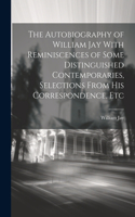 Autobiography of William Jay With Reminiscences of Some Distinguished Contemporaries, Selections From His Correspondence, Etc