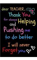 Dear Teacher Thank You For Always Helping and Pushing Me To Do Better I Will Never Forget You