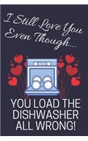 I Still Love You Even Though...: You Load The Dishwasher All Wrong!: Novelty Anniversary Funny Notebook for... Boyfriend or Girlfriend (Greeting Card Alternative)