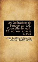 Les Op Rations de Banque Par J.G. Courcelle-Seneuil. 12. Ed. REV. Et Mise Jour