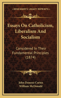 Essays On Catholicism, Liberalism And Socialism: Considered In Their Fundamental Principles (1874)