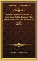 Memoria Sobre La Situacion De Santa Cruz De Mar Pequena Y Las Pesquerias En La Costa Noroeste De Africa (1878)