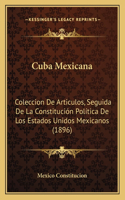 Cuba Mexicana: Coleccion De Articulos, Seguida De La Constitución Política De Los Estados Unidos Mexicanos (1896)