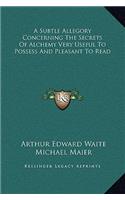 A Subtle Allegory Concerning the Secrets of Alchemy Very Useful to Possess and Pleasant to Read