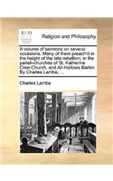 A Volume of Sermons on Several Occasions. Many of Them Preach'd in the Height of the Late Rebellion; In the Parish-Churches of St. Katherine Cree-Church, and All-Hallows Barkin. by Charles Lambe, ...