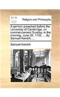 A Sermon Preached Before the University of Cambridge, on Commencement Sunday, in the Morning, June 29. 1735. ... by Samuel Kerrich, ...