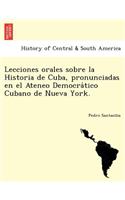 Lecciones Orales Sobre La Historia de Cuba, Pronunciadas En El Ateneo Democra Tico Cubano de Nueva York.