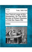 The Trial at Large of Eliz. Woolterton, for the Wilful Murder of Robert Sparkes, a Child Six Years Old: (English)