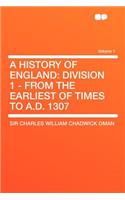 A History of England: Division 1 - From the Earliest of Times to A.D. 1307 Volume 1: Division 1 - From the Earliest of Times to A.D. 1307 Volume 1