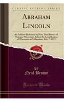 Abraham Lincoln: An Address Delivered by Hon. Neal Brown of Wausau, Wisconsin, Before the Loyal Legion of Wisconsin at Milwaukee, Feb, 7, 1912 (Classic Reprint)(English)