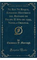 Ni Rey Ni Roque, Episodio Histórico del Reinado de Felipe II Año de 1595, Novela Original (Classic Reprint)
