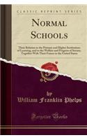 Normal Schools: Their Relation to the Primary and Higher Institutions of Learning, and to the Welfare and Progress of Society, Together with Their Future in the United States (Classic Reprint): Their Relation to the Primary and Higher Institutions of Learning, and to the Welfare and Progress of Society, Together with Their Future in the Uni