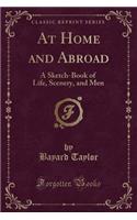 At Home and Abroad: A Sketch-Book of Life, Scenery, and Men (Classic Reprint): A Sketch-Book of Life, Scenery, and Men (Classic Reprint)