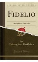 Fidelio: An Opera in Two Acts (Classic Reprint)